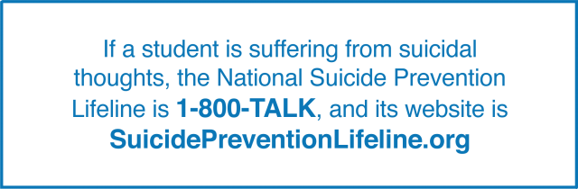 If a student is suffering from suicidal thoughts, the National Suicide Prevention Lifeline is 1-800-TALK (8255), and it's website is SuicidePreventionLifeline.org
